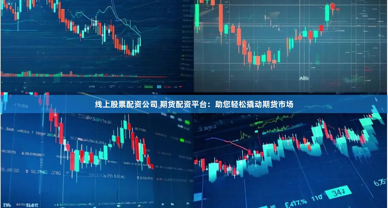 线上股票配资公司 期货配资平台：助您轻松撬动期货市场