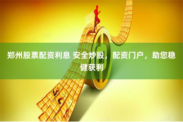 郑州股票配资利息 安全炒股，配资门户，助您稳健获利