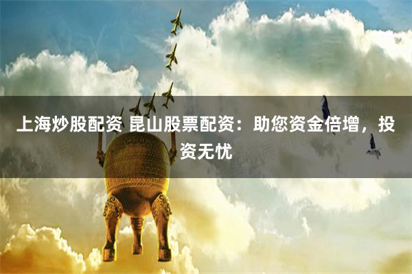 上海炒股配资 昆山股票配资：助您资金倍增，投资无忧