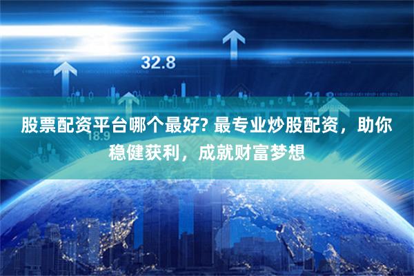 股票配资平台哪个最好? 最专业炒股配资，助你稳健获利，成就财富梦想