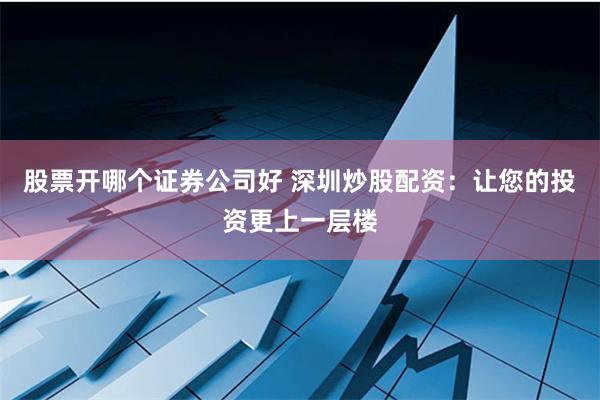 股票开哪个证券公司好 深圳炒股配资：让您的投资更上一层楼