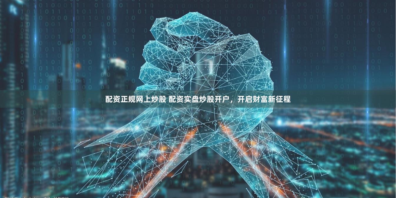 配资正规网上炒股 配资实盘炒股开户，开启财富新征程