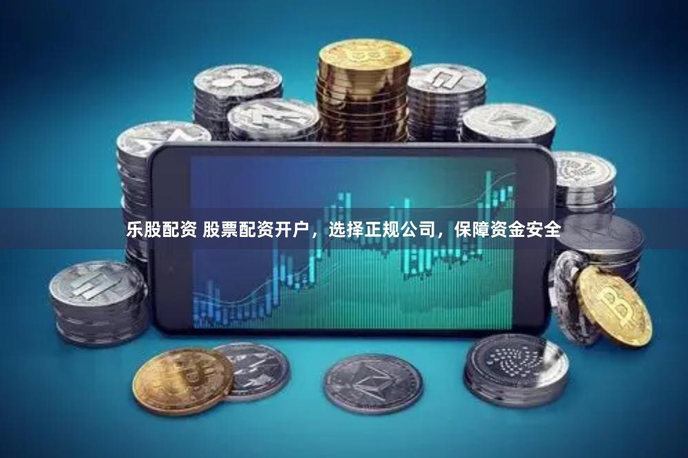 乐股配资 股票配资开户，选择正规公司，保障资金安全