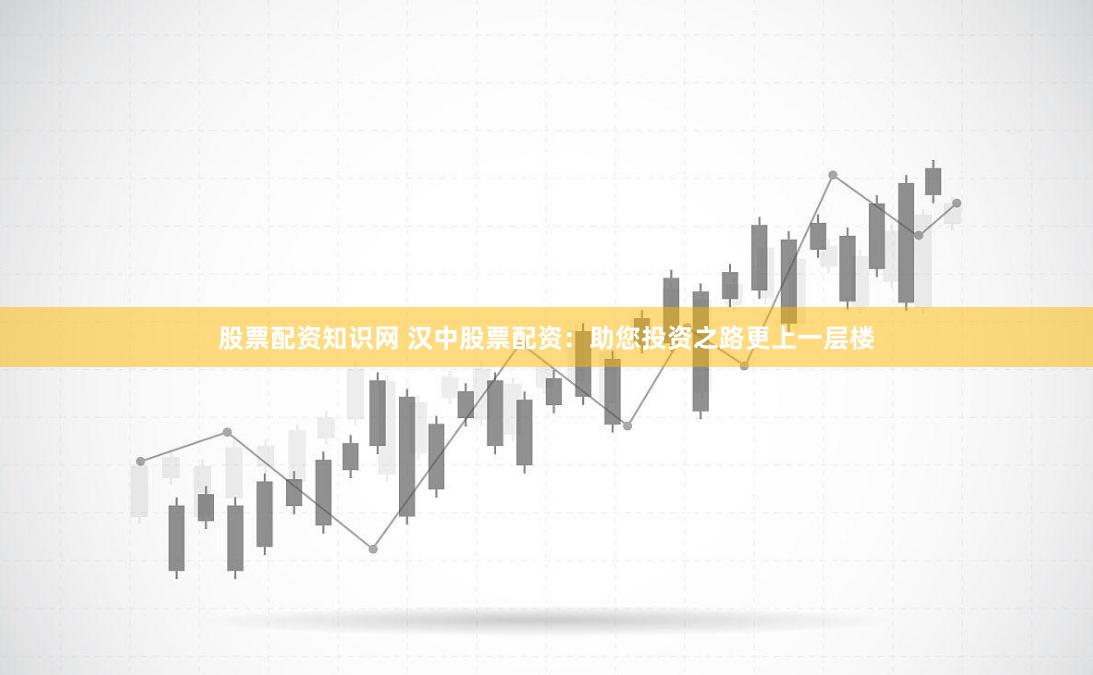 股票配资知识网 汉中股票配资：助您投资之路更上一层楼