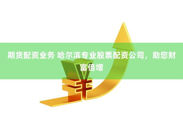 期货配资业务 哈尔滨专业股票配资公司，助您财富倍增