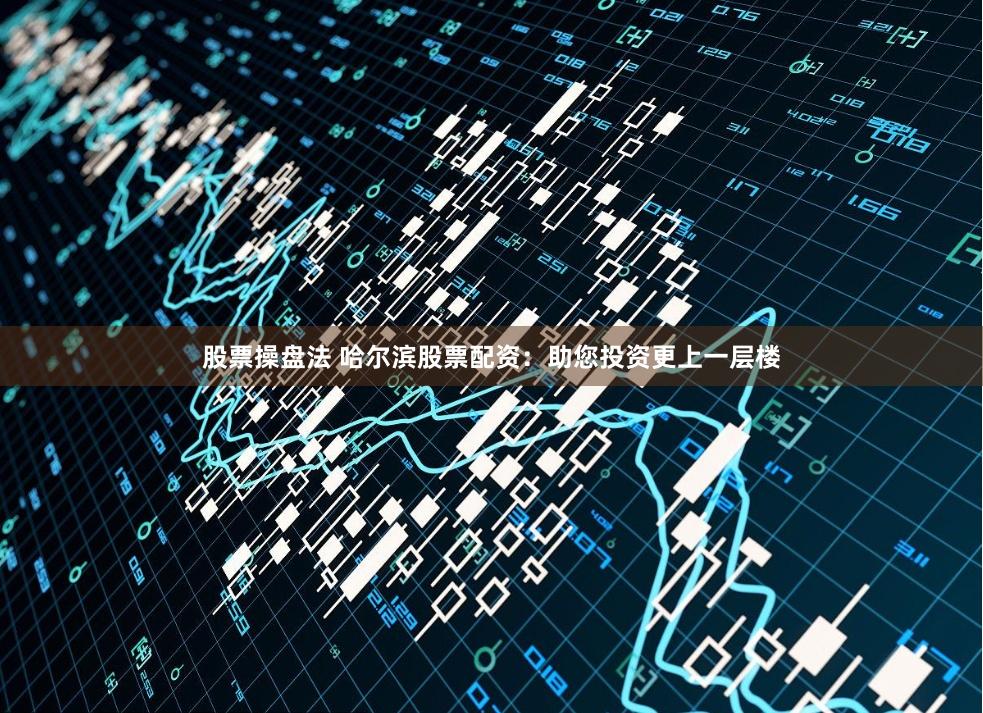 股票操盘法 哈尔滨股票配资：助您投资更上一层楼