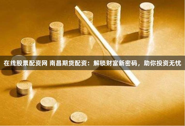 在线股票配资网 南昌期货配资：解锁财富新密码，助你投资无忧