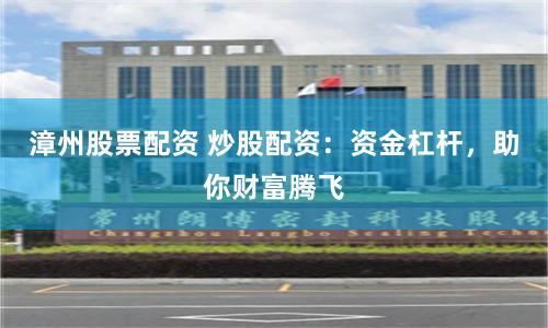 漳州股票配资 炒股配资：资金杠杆，助你财富腾飞