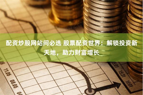 配资炒股网站问必选 股票配资世界：解锁投资新天地，助力财富增长