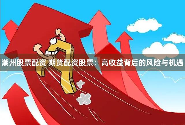 潮州股票配资 期货配资股票：高收益背后的风险与机遇