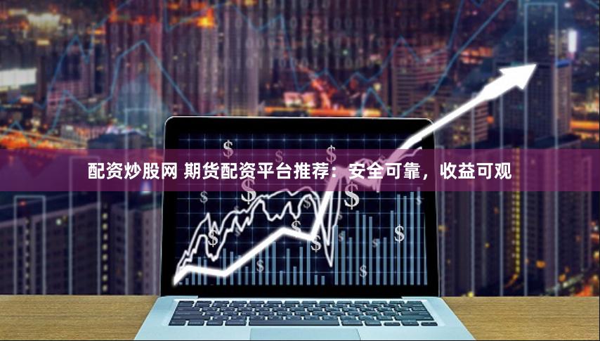 配资炒股网 期货配资平台推荐：安全可靠，收益可观