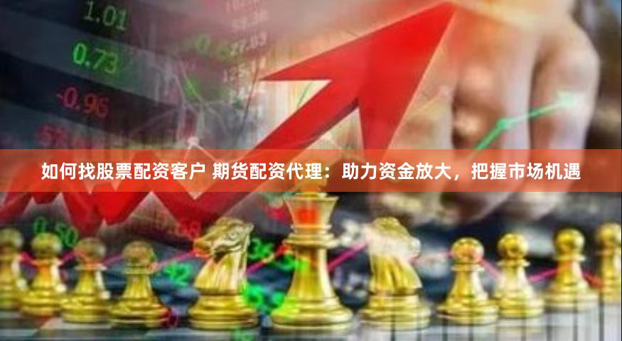 如何找股票配资客户 期货配资代理：助力资金放大，把握市场机遇