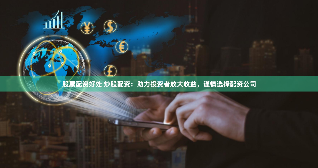 股票配资好处 炒股配资：助力投资者放大收益，谨慎选择配资公司