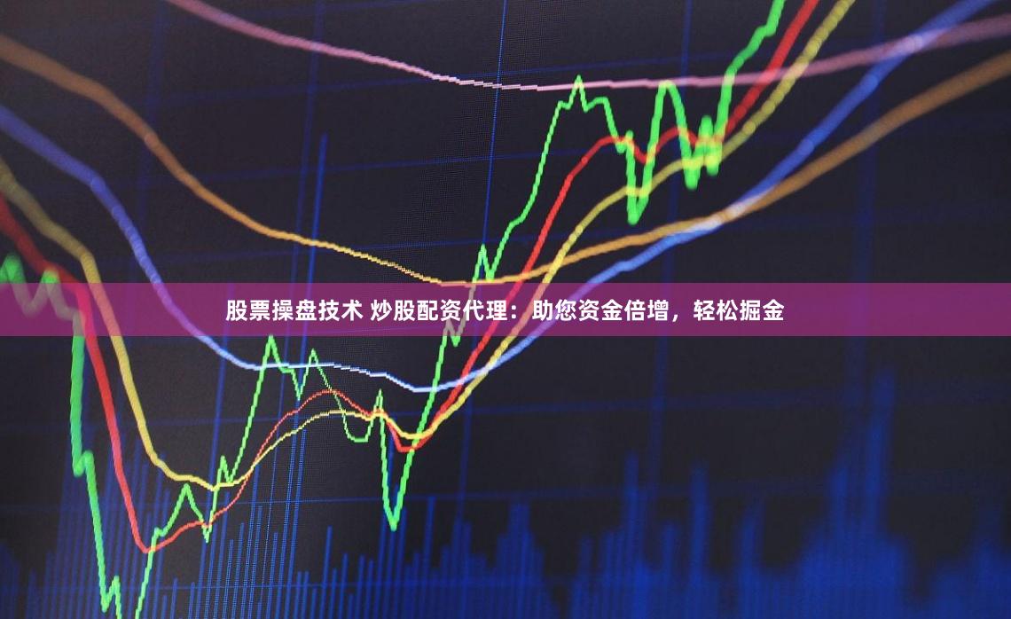 股票操盘技术 炒股配资代理：助您资金倍增，轻松掘金