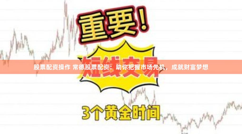 股票配资操作 常德股票配资：助你把握市场先机，成就财富梦想