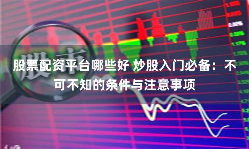 股票配资平台哪些好 炒股入门必备：不可不知的条件与注意事项