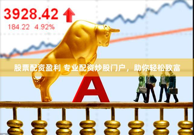 股票配资盈利 专业配资炒股门户，助你轻松致富