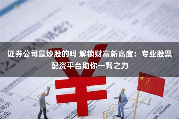 证券公司是炒股的吗 解锁财富新高度：专业股票配资平台助你一臂之力
