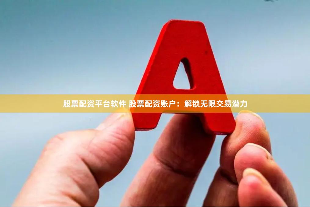 股票配资平台软件 股票配资账户：解锁无限交易潜力