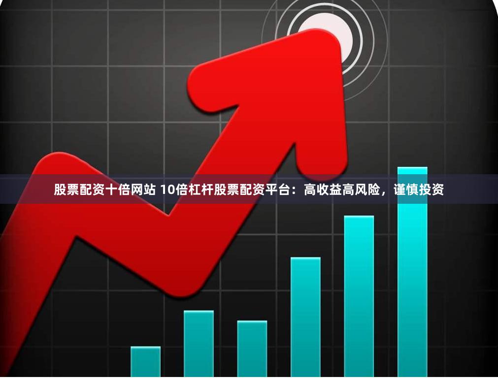 股票配资十倍网站 10倍杠杆股票配资平台：高收益高风险，谨慎投资