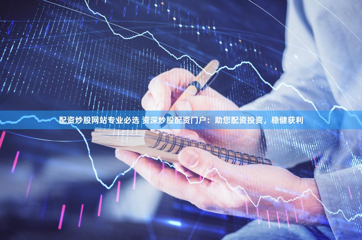 配资炒股网站专业必选 资深炒股配资门户:助您配资投资,稳健获利