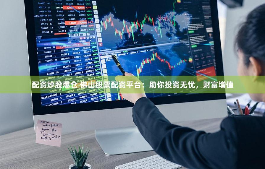 配资炒股爆仓 佛山股票配资平台：助你投资无忧，财富增值