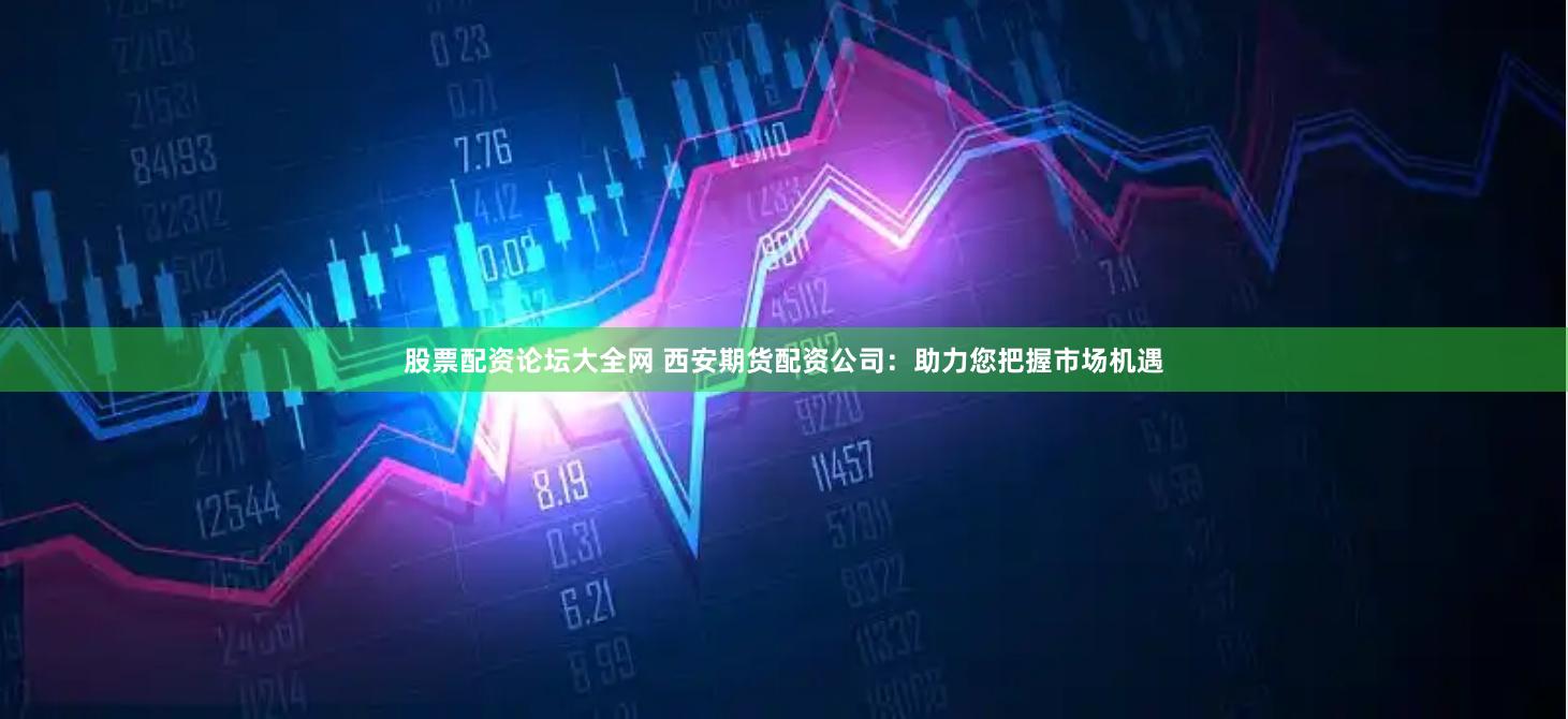 股票配资论坛大全网 西安期货配资公司：助力您把握市场机遇