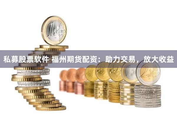 私募股票软件 福州期货配资：助力交易，放大收益