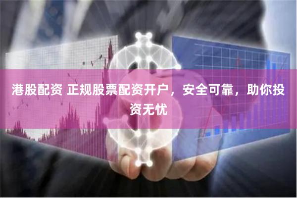 港股配资 正规股票配资开户，安全可靠，助你投资无忧