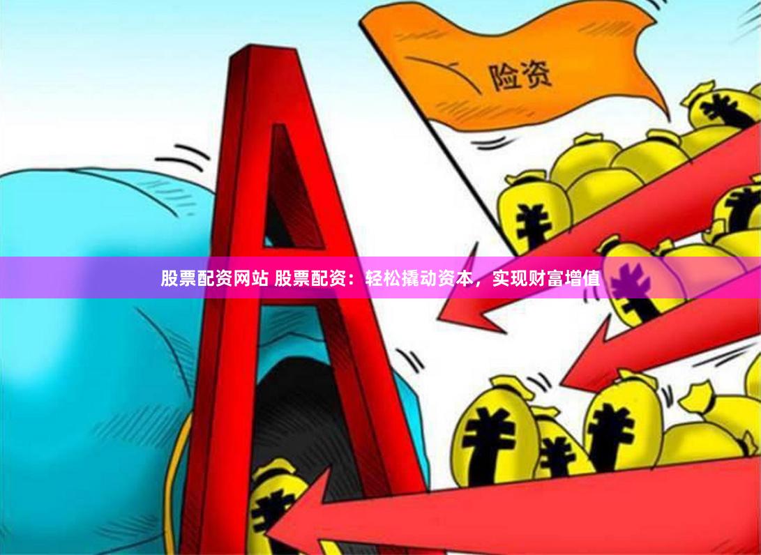 股票配资网站 股票配资：轻松撬动资本，实现财富增值