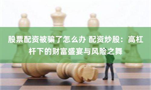股票配资被骗了怎么办 配资炒股：高杠杆下的财富盛宴与风险之舞