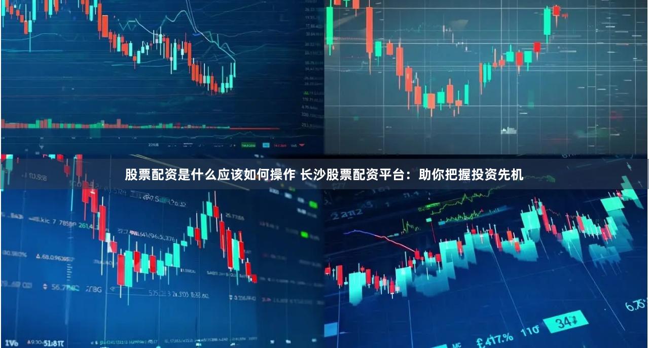 股票配资是什么应该如何操作 长沙股票配资平台：助你把握投资先机