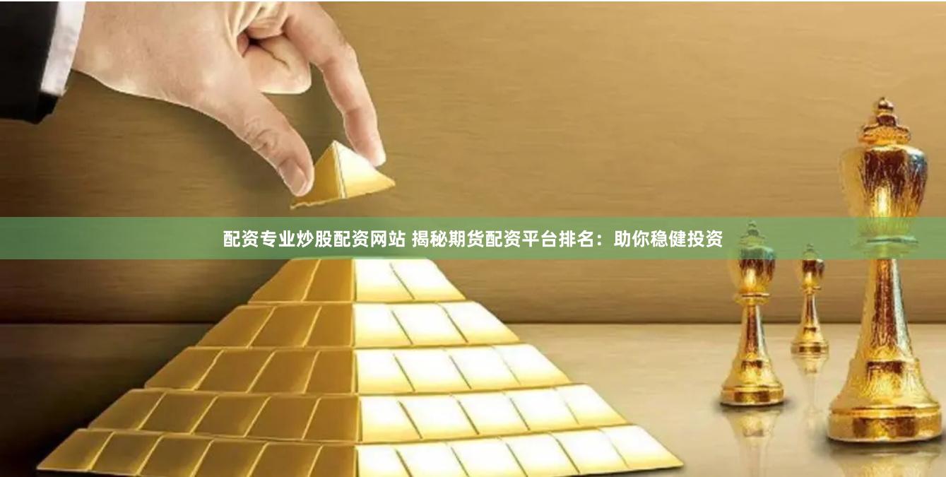 配资专业炒股配资网站 揭秘期货配资平台排名：助你稳健投资