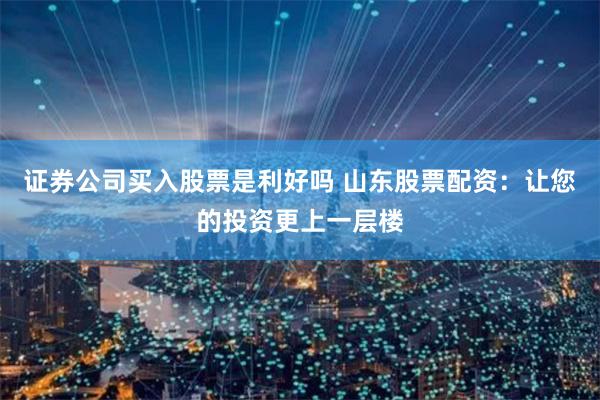证券公司买入股票是利好吗 山东股票配资:让您的投资更上一层楼