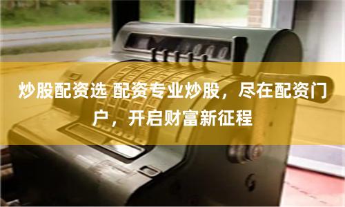 炒股配资选 配资专业炒股，尽在配资门户，开启财富新征程