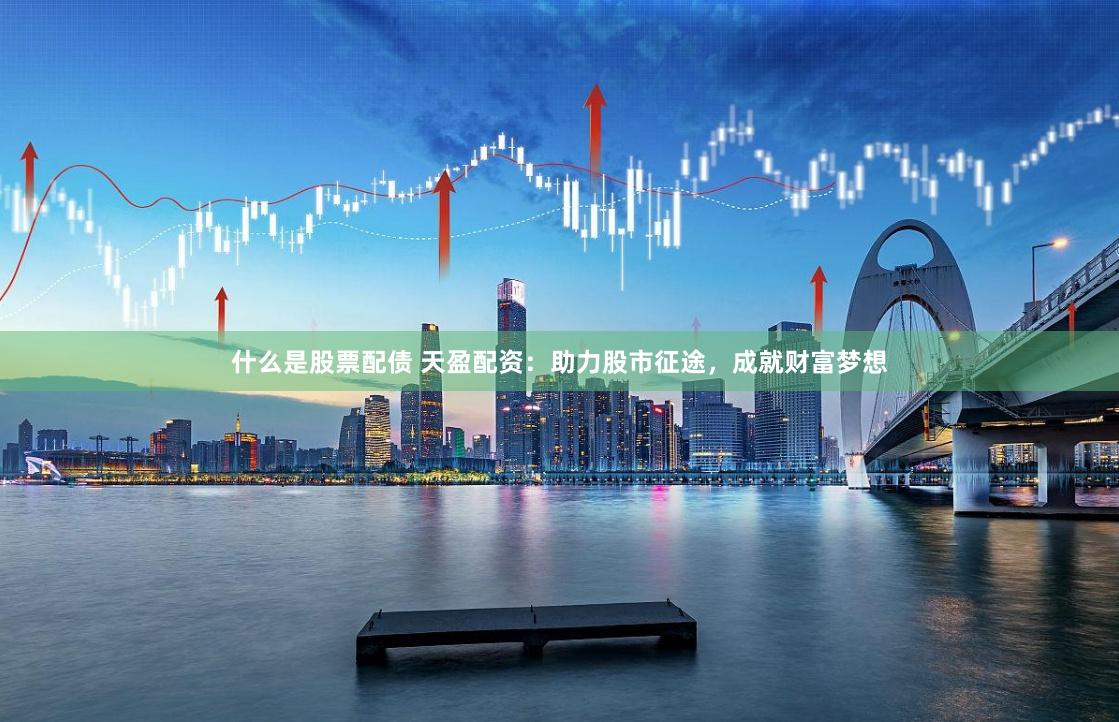 什么是股票配债 天盈配资：助力股市征途，成就财富梦想
