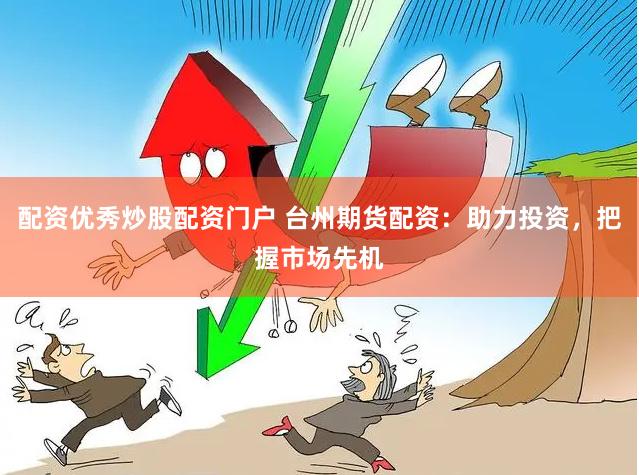 配资优秀炒股配资门户 台州期货配资：助力投资，把握市场先机