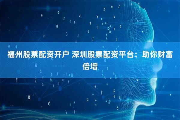 福州股票配资开户 深圳股票配资平台：助你财富倍增