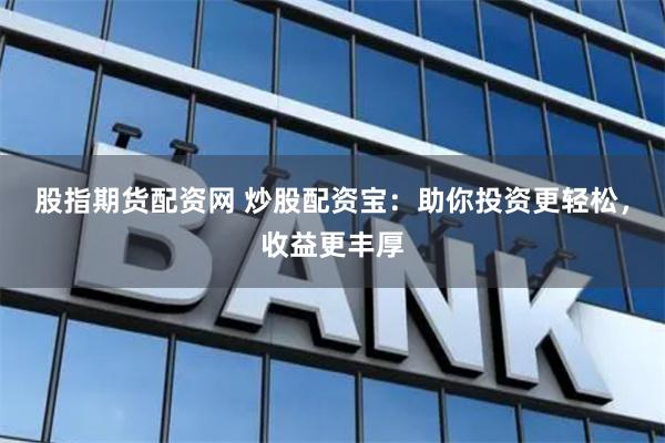 股指期货配资网 炒股配资宝：助你投资更轻松，收益更丰厚