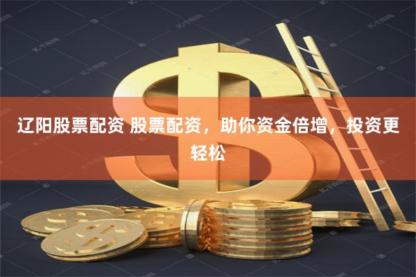 辽阳股票配资 股票配资，助你资金倍增，投资更轻松