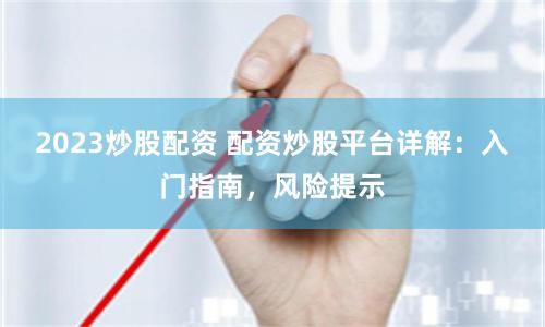 2023炒股配资 配资炒股平台详解：入门指南，风险提示