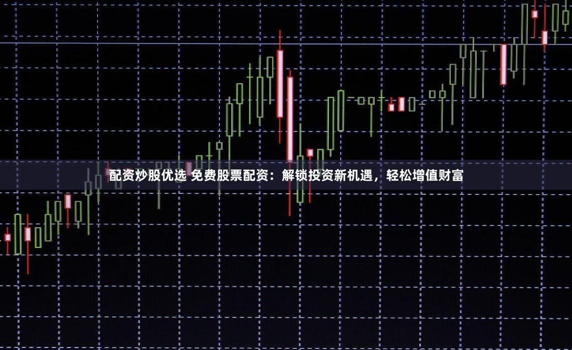 配资炒股优选 免费股票配资：解锁投资新机遇，轻松增值财富
