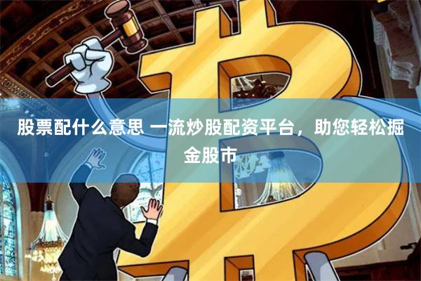 股票配什么意思 一流炒股配资平台，助您轻松掘金股市