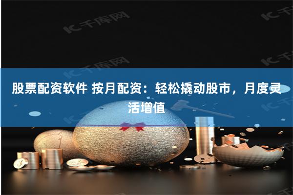 股票配资软件 按月配资：轻松撬动股市，月度灵活增值