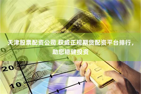天津股票配资公司 权威正规期货配资平台排行，助您稳健投资