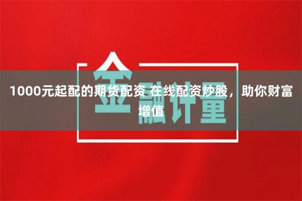 1000元起配的期货配资 在线配资炒股，助你财富增值