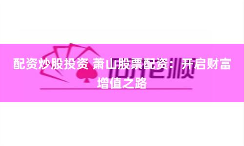 配资炒股投资 萧山股票配资：开启财富增值之路