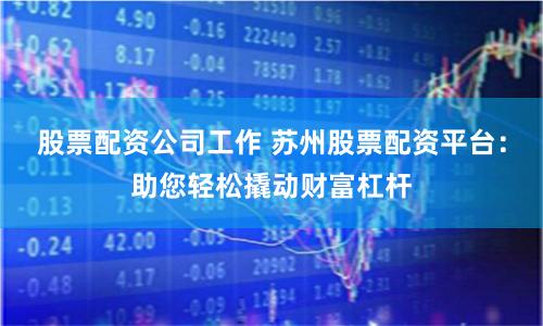 股票配资公司工作 苏州股票配资平台：助您轻松撬动财富杠杆