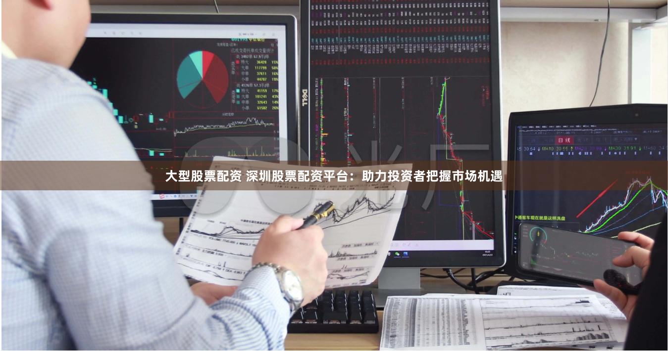大型股票配资 深圳股票配资平台：助力投资者把握市场机遇