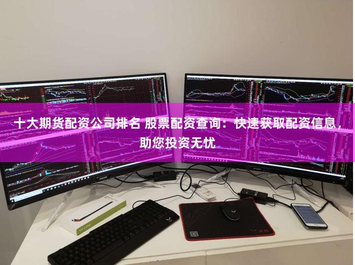 十大期货配资公司排名 股票配资查询：快速获取配资信息，助您投资无忧